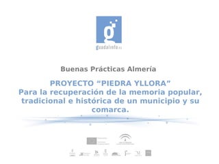 Buenas Prácticas Almería

        PROYECTO “PIEDRA YLLORA”
Para la recuperación de la memoria popular,
 tradicional e histórica de un municipio y su
                   comarca.
 