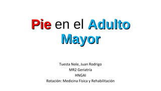 PiePie en el AdultoAdulto
MayorMayor
Tuesta Nole, Juan Rodrigo
MR2 Geriatría
HNGAI
Rotación: Medicina Física y Rehabilitación
 