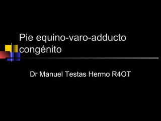 Pie equino-varo-adducto
congénito
Dr Manuel Testas Hermo R4OT
 