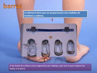La abertura tiene que ser proporcional a las medidas de
hombros y caderas.
A las botas les coloca unos enganches por debajo, que son lo que sujetan las
botas a la barra.
 