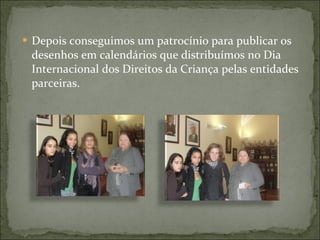 Depois conseguimos um patrocínio para publicar os desenhos em calendários que distribuímos no Dia Internacional dos Direitos da Criança pelas entidades parceiras. 
