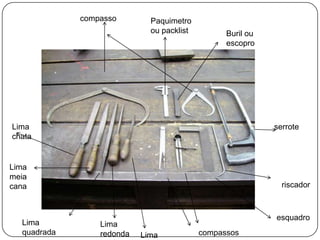 compassoPaquimetro ou packlistBuril ou escoproLima chataserroteLima meia canariscadoresquadroLima quadradaLima redondacompassosLima triangular