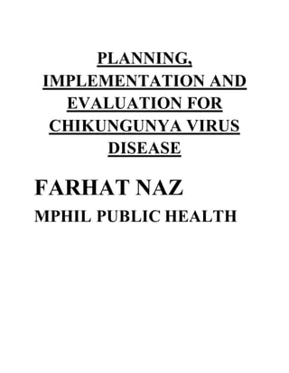 PLANNING,
IMPLEMENTATION AND
EVALUATION FOR
CHIKUNGUNYA VIRUS
DISEASE
FARHAT NAZ
MPHIL PUBLIC HEALTH
 