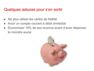 Quelques astuces pour s’en sortir
● Ne plus utiliser les cartes de fidélité
● Avoir un compte courant à débit immédiat
● Économiser 10% de ses revenus avant d’avoir dépenser
le moindre euros
 