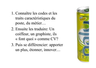 1. Connaître les codes et les
traits caractéristiques du
poste, du métier…
2. Ensuite les traduire: Un
coiffeur, un graphiste, ils
« font quoi » comme CV?
3. Puis se différencier: apporter
un plus, étonner, innover…
 