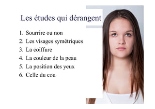 Les études qui dérangent
1.  Sourrire ou non
2.  Les visages symétriques
3.  La coiffure
4.  La couleur de la peau
5.  La position des yeux
6.  Celle du cou
 