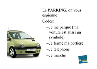 Le PARKING, on vous
espionne
Codes:
– Je me parque (ma
voiture est aussi un
symbole)
– Je ferme ma portière
– Je téléphone
– Je marche
 