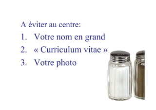 A éviter au centre:
1.  Votre nom en grand
2.  « Curriculum vitae »
3.  Votre photo
 