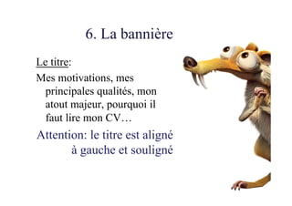 6. La bannière
Le titre:
Mes motivations, mes
principales qualités, mon
atout majeur, pourquoi il
faut lire mon CV…
Attention: le titre est aligné
à gauche et souligné
 