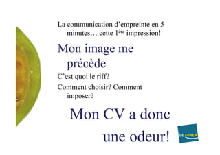 La communication d’empreinte en 5
minutes… cette 1ère impression!
Mon image me
précède
C’est quoi le riff?
Comment choisir? Comment
imposer?
Mon CV a donc
une odeur!
 