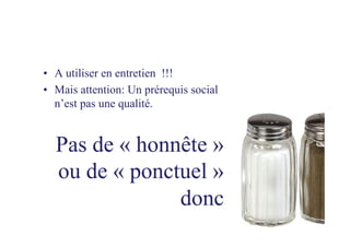 •  A utiliser en entretien !!!
•  Mais attention: Un prérequis social
n’est pas une qualité.
Pas de « honnête »
ou de « ponctuel »
donc
 