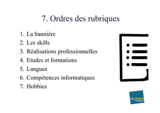 7. Ordres des rubriques
1.  La bannière
2.  Les skills
3.  Réalisations professionnelles
4.  Etudes et formations
5.  Langues
6.  Compétences informatiques
7.  Hobbies
 