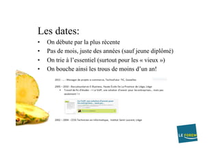 Les dates:
•  On débute par la plus récente
•  Pas de mois, juste des années (sauf jeune diplômé)
•  On trie à l’essentiel (surtout pour les « vieux »)
•  On bouche ainsi les trous de moins d’un an!
 