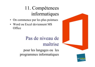 11. Compétences
informatiques
•  On commence par les plus pointues
•  Word ou Excel deviennent MS
Office
Pas de niveau de
maîtrise
pour les langages ou les
programmes informatiques
 