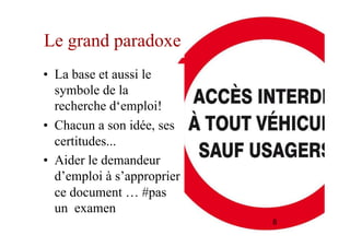 Le grand paradoxe
•  La base et aussi le
symbole de la
recherche d‘emploi!
•  Chacun a son idée, ses
certitudes...
•  Aider le demandeur
d’emploi à s’approprier
ce document … #pas
un examen
8
 