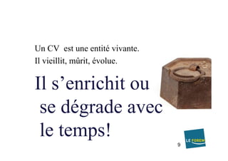 Un CV est une entité vivante.
Il vieillit, mûrit, évolue.
Il s’enrichit ou
se dégrade avec
le temps!
9
 