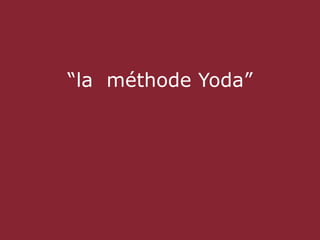 “la méthode Yoda”
 