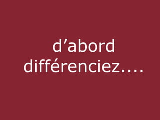 d’abord
différenciez....
 