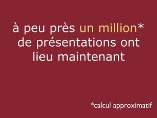 à peu près un million*
 de présentations ont
   lieu maintenant


             *calcul approximatif
 