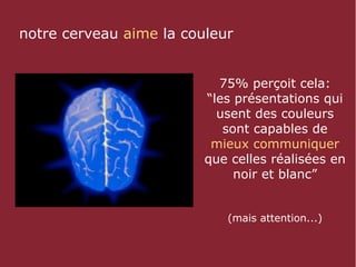 notre cerveau aime la couleur


                           75% perçoit cela:
                         “les présentations qui
                           usent des couleurs
                            sont capables de
                          mieux communiquer
                         que celles réalisées en
                              noir et blanc”


                            (mais attention...)
 