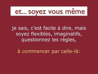 et... soyez vous même
je sais, c’est facile à dire, mais
  soyez flexibles, imaginatifs,
    questionnez les règles,

  à commencer par celle-là:
 