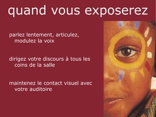quand vous exposerez
parlez lentement, articulez,
  modulez la voix


dirigez votre discours à tous les
  coins de la salle


maintenez le contact visuel avec
 votre auditoire
 