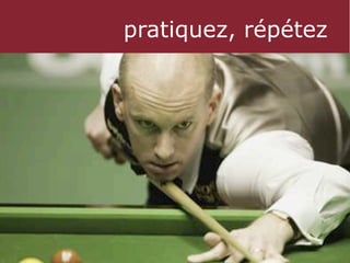 pratiquez, répétez
 