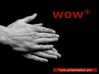 wow*



*une présentation pro
 