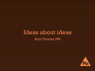 Ideas about ideas
   Rick Turoczy, PIE
 