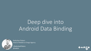 Deep dive into
Android Data Binding
+RadoslawPiekarz
@radzio
Radosław Piekarz
Head of Mobile at Tango Agency
 