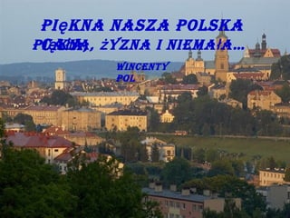 Pi ę kna nasza Polska
Pi ę kna, ż yzna i niema ł a…
ca ł a,
Wincenty
Pol

 