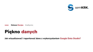 Piękno danych
Jak wizualizować i raportować dane z wykorzystaniem Google Data Studio?
Mateusz Muryjas Analityczny
 