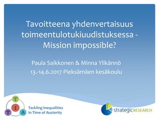Tavoitteena yhdenvertaisuus
toimeentulotukiuudistuksessa -
Mission impossible?
Paula Saikkonen & Minna Ylikännö
13.-14.6.2017 Pieksämäen kesäkoulu
Tackling Inequalities
in Time of Austerity
 