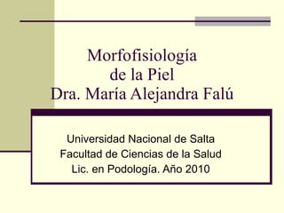 Morfofisiología de la Piel Dra. María Alejandra Falú Universidad Nacional de Salta Facultad de Ciencias de la Salud Lic. en Podología. Año 2010 