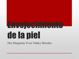 Envejecimiento
de la piel
Dra Margarita Yvon Valdez Morales
 