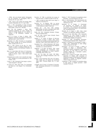 ENCICLOPEDIA DE SALUD Y SEGURIDAD EN EL TRABAJO 12.21 REFERENCIAS 12.21
EL CUERPO HUMANO
12.ENFERMEDADESDELAPIEL
—. 1992b. Solar and ultraviolet radiation. Monographs
On the Evaluation of Carcinogenic Risks to
Humans, No. 55. Lyon: IARC.
—. 1993. Trends in cancer incidence and mortality. IARC
Scientific Publications, No. 121. Lyon: IARC.
Agner, T. 1991. Susceptibility of atopic dermatitis
patients to irritant dermatitis caused by sodium
lauryl sulfate. A Derm-Ven 71: 296-300.
Balch, CM, AN Houghton, L Peters. 1993.
Cutaneous melanoma. En Cancer: Principles and
Practice of Oncology, dirigido por VTJ DeVita, S
Hellman y SA Rosenberg. Filadelfia: JB
Lippincott.
Beral, V, H Evans, H Shaw, G Milton. 1982.
Malignant melanoma and exposure to fluorescent
lighting at work. Lancet II:290-293.
Berardinelli, SP. 1988. Prevention of occupational
skin disease through use of chemical protective
gloves. Dermatol Clin 6:115-119.
Bijan, S. 1993. Cancers of the skin. En Cancer:
Principles & Practice of Oncology, dirigido por VTJ
DeVita, S Hellman y SA Rosenberg. Filadelfia: JB
Lippincott.
Blair, A, S Hoar Zahm, NE Pearce, EF Heinerman,
J Fraumeni. 1992. Clues to cancer etiology from
studies of farmers. Scand J Work Environ Health
18:209-215.
Commission de la santé et de la sécurité du travail.
1993. Statistiques sur les lesions professionnelles de 1989.
Quebec: CSST.
Cronin, E. 1987. Dermatitis of the hands in caterers.
Contact Dermatitis 17: 265-269.
De Groot, AC. 1994. Patch Testing: Test Concentrations
and Vehicles for 3,700 Allergens. 2ª ed. Amsterdam:
Elsevier.
Durocher, LP. 1984. La protection de la peau en
milieu de travail. Le Médecin du Québec 19:103-105.
—. 1995. Les gants de latex sont-ils sans risque? Le
Médecin du Travail 30:25-27.
Durocher, LP, N Paquette. 1985. Les verrues
multiples chez les travailleurs de l’alimentation.
L’Union Médicale du Canada 115:642-646.
Ellwood, JM, HK Koh. 1994. Etiology,
epidemiology, risk factors, and public health issues
of melanoma. Curr Opin Oncol 6:179-187.
Gellin, GA. 1972. Occupational Dermatoses. Chicago:
American Medical Assoc.
Guin, JD. 1995. Practical Contact Dermatitis. Nueva
York: McGraw-Hill.
Hagmar, L, K Linden, A Nilsson, B Norrving,
B Akesson, A Schutz, T Moller. 1992. Cancer
incidence and mortality among Swedish Baltic Sea
fisherman. Scand J Work Environ Health 18:217-224.
Hannaford, PC, L Villard Mackintosh, MP Vessey,
CR Kay. 1991. Oral contraceptives and malignant
melanoma. Br J Cancer 63:430-433.
Higginson, J, CS Muir, M Munoz. 1992. Human
Cancer: Epidemiology and Environmental Causes.
Cambridge Monographs on Cancer Research.
Cambridge, Reino Unido: CUP.
Koh, HK, TH Sinks, AC Geller, DR Miller,
RA Lew. 1993. Etiology of melanoma. Cancer Treat
Res 65:1-28.
Kricker, A, BK Armstrong, ME Jones, RC Burton.
1993. Health, solar UV radiation and environmental
change. IARC Technical Report, No. 13. Lyon:
IARC.
Lachapelle, JM, P Frimat, D Tennstedt, G Ducombs.
1992. Dermatologie professionnelle et de l’environnement.
París: Masson.
Mathias, T. 1987. Prevention of occupational contact
dermatitis. J Am Acad Dermatol 23:742-748.
Miller, D, MA Weinstock. 1994. Nonmelanoma skin
cancer in the United States: Incidence. J Am Acad
Dermatol 30:774-778.
Nelemans, PJ, R Scholte, H Groenendal,
LA Kiemeney, FH Rampen, DJ Ruiter,
AL Verbeek. 1993. Melanoma and occupation:
results of a case-control study in The Netherlands.
Brit J Ind Med 50:642-646.
Rietschel, RI, JF Fowler Jr. 1995. Fisher’s Contact
Dermatitis. 4ª ed. Baltimore: Williams & Wilkins.
Sahel, JA, JD Earl, DM Albert. 1993. Intraocular
melanomas. En Cancer: Principles & Practice of
Oncology, dirigido por VTJ DeVita, S Hellman, y
SA Rosenberg. Filadelfia: JB Lippincott.
Sasseville, D. 1995. Occupational dermatoses:
Employing good diagnostic skills. Allergy 8:16-24.
Schubert, H, N Berova, A Czernielewski, E Hegyi, L
Jirasek. 1987. Epidemiology of nickel allergy.
Contact Dermatitis 16:122-128.
Siemiatycki J, M Gerin, R Dewar, L Nadon, R
Lakhani, D Begin, L Richardson. 1991.
Associations between occupational circumstances
and cancer. En Risk Factors for Cancer in the
Workplace, dirigido por J Siematycki. Londres,
Boca Ratón: CRC Press.
Stidham, KR, JL Johnson, HF Seigler. 1994. Survival
superiority of females with melanoma. A
multivariate analysis of 6383 patients exploring the
significance of gender in prognostic outcome.
Archives of Surgery 129:316-324.
Turjanmaa, K. 1987. Incidence of immediate allergy
to latex gloves in hospital personnel. Contact
Dermatitis 17:270-275.
 