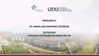 PATOLOGIA II
LTF. MARIA JOSE MARTINEZ ESCOBEDO
2227632410
maria.jose.martinez@utxicotepec.edu.mx
 