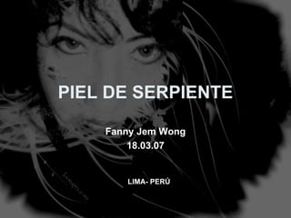 PIEL DE SERPIENTE Fanny Jem Wong 18.03.07 LIMA- PERÚ 