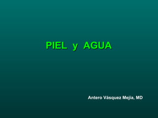 PIEL  y  AGUA Antero Vásquez Mejía, MD 