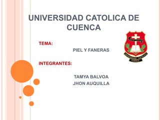 UNIVERSIDAD CATOLICA DE
CUENCA
TEMA:
PIEL Y FANERAS
INTEGRANTES:
TAMYA BALVOA
JHON AUQUILLA
 