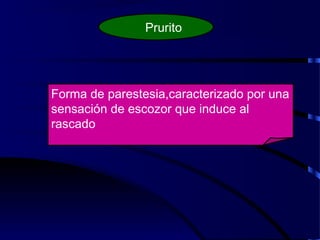 Prurito
Forma de parestesia,caracterizado por una
sensación de escozor que induce al
rascado
 
