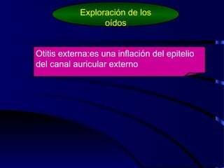 Otitis externa:es una inflación del epitelio
del canal auricular externo
Exploración de los
oídos
 