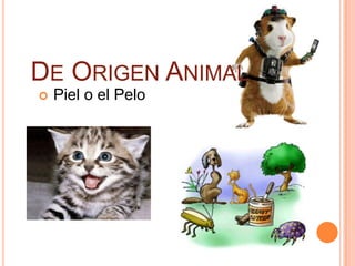 DE ORIGEN ANIMAL
   Piel o el Pelo
 
