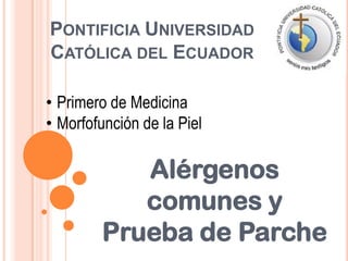 PONTIFICIA UNIVERSIDAD
CATÓLICA DEL ECUADOR

• Primero de Medicina
• Morfofunción de la Piel

            Alérgenos
            comunes y
         Prueba de Parche
 