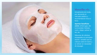 Mascarillas velo.
Actualmente de moda,
por demanda en
mercado asiático y
recomendación boca a
boca.
Aportan beneficios
como: antiarrugas, dar
luminosidad, hidratar,
nutrir, relajar, aclarar la
tez, etc.
Máscaras de celulosa
empapadas en principios
activos variados que se
colocan sobre el rostro y
se retiran sin necesidad
de enjuagar
 