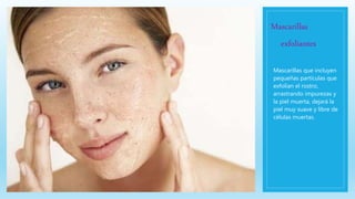 Mascarillas
exfoliantes
Mascarillas que incluyen
pequeñas partículas que
exfolian el rostro,
arrastrando impurezas y
la piel muerta, dejará la
piel muy suave y libre de
células muertas.
 