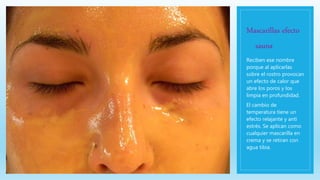 Mascarillas efecto
sauna
Reciben ese nombre
porque al aplicarlas
sobre el rostro provocan
un efecto de calor que
abre los poros y los
limpia en profundidad.
El cambio de
temperatura tiene un
efecto relajante y anti
estrés. Se aplican como
cualquier mascarilla en
crema y se retiran con
agua tibia.
 