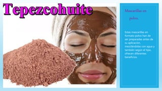 Mascarillas en
polvo.
Estas mascarillas en
formato polvo han de
ser preparadas antes de
su aplicación,
mezclándolas con agua y
también según el tipo,
ofrecen diferentes
beneficios.
 