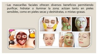 ◦ Las mascarillas faciales ofrecen diversos beneficios permitiendo
purificar, hidratar o iluminar la zona; actúan tanto en pieles
sensibles, como en pieles secas y deshidratas, o mixtas-grasas.
 