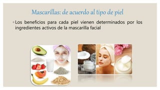 Mascarillas: de acuerdo al tipo de piel
◦ Los beneficios para cada piel vienen determinados por los
ingredientes activos de la mascarilla facial
 